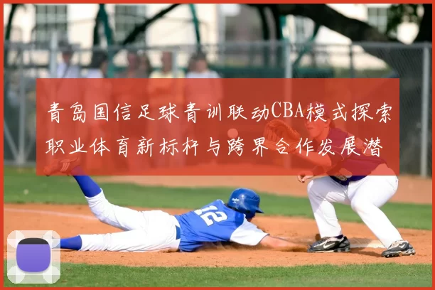 青岛国信足球青训联动CBA模式探索职业体育新标杆与跨界合作发展潜力