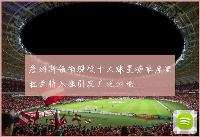 詹姆斯领衔现役十大球星榜单库里杜兰特入选引发广泛讨论