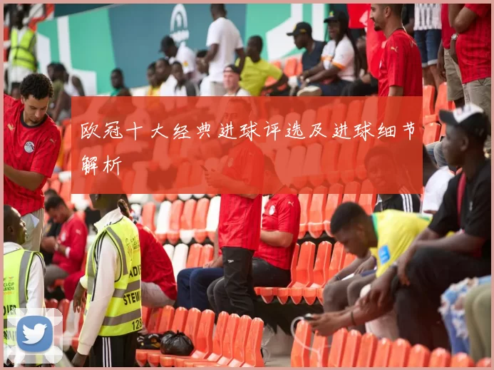 欧冠十大经典进球评选及进球细节解析