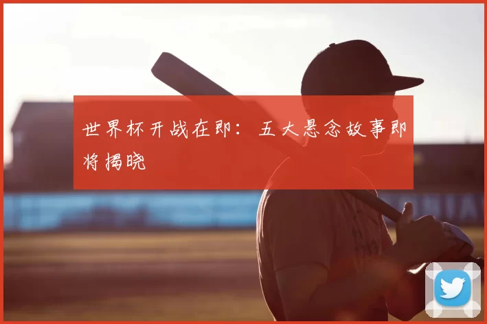 世界杯开战在即:五大悬念故事即将揭晓