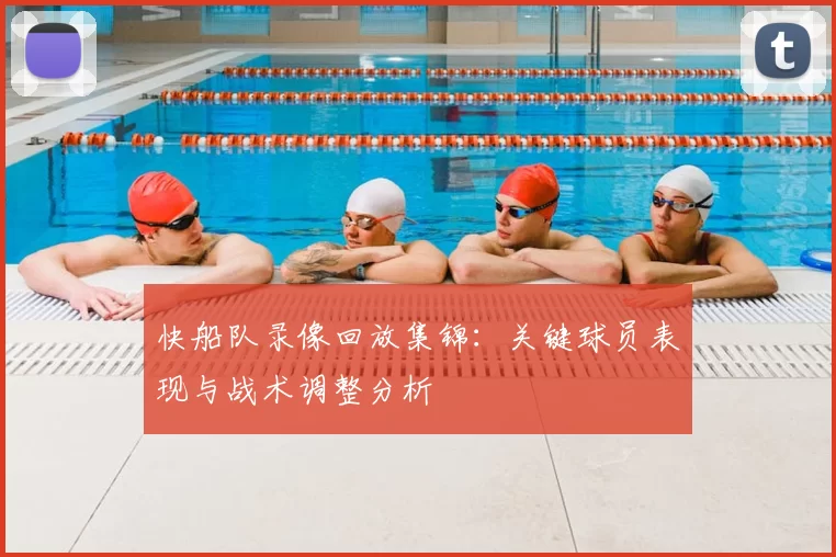 快船队录像回放集锦:关键球员表现与战术调整分析