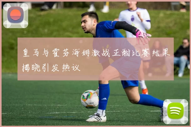 皇马与霍芬海姆激战正酣比赛结果揭晓引发热议
