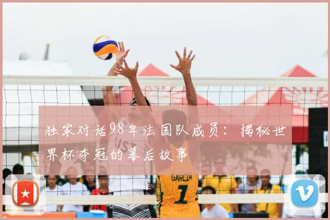 独家对话98年法国队成员：揭秘世界杯夺冠的幕后故事