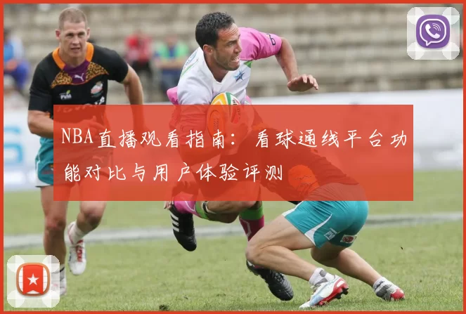 NBA直播观看指南：看球通线平台功能对比与用户体验评测