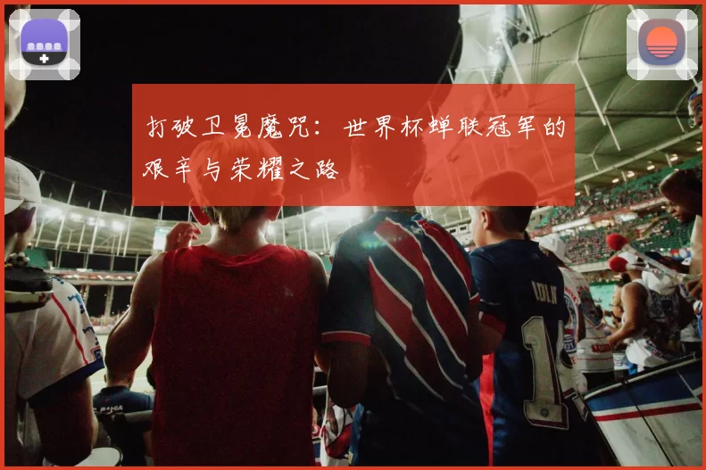 打破卫冕魔咒：世界杯蝉联冠军的艰辛与荣耀之路