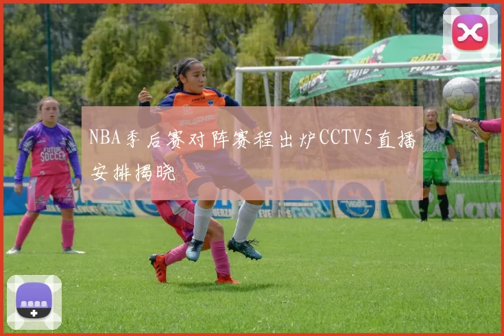 NBA季后赛对阵赛程出炉CCTV5直播安排揭晓