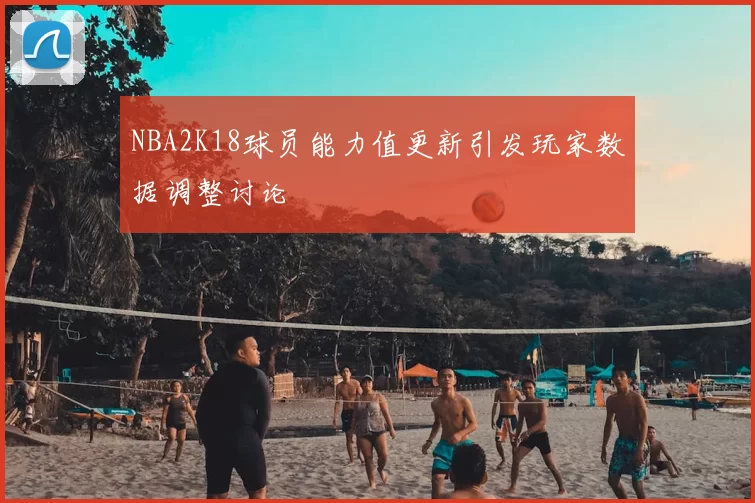 NBA2K18球员能力值更新引发玩家数据调整讨论