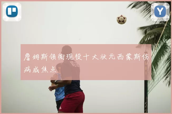 詹姆斯领衔现役十大状元西蒙斯伤病成焦点