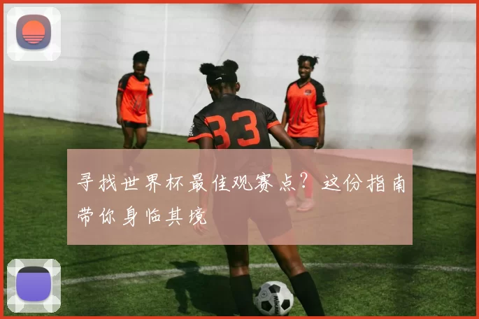 寻找世界杯最佳观赛点?这份指南带你身临其境