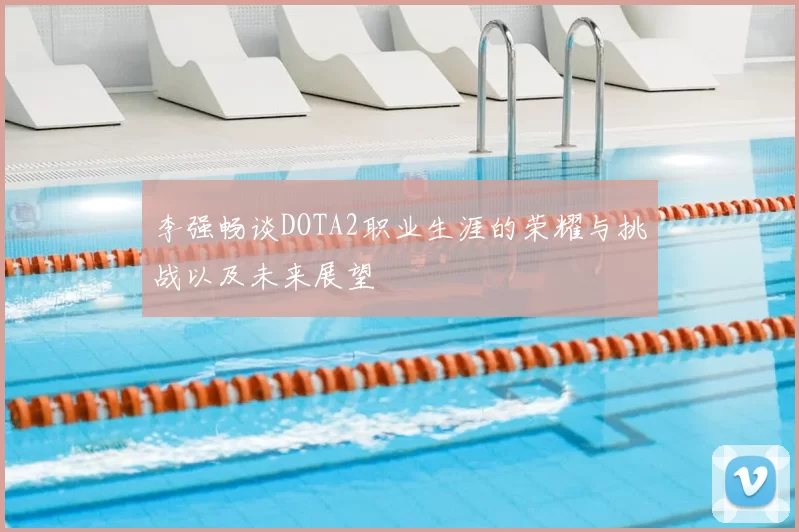 李强畅谈DOTA2职业生涯的荣耀与挑战以及未来展望