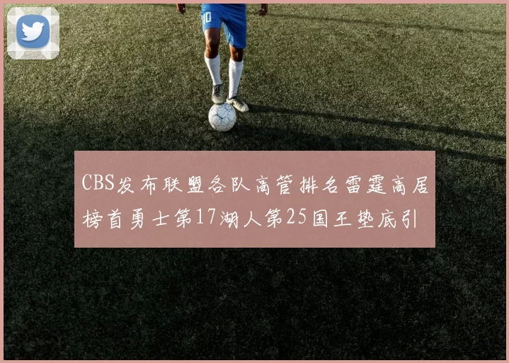 CBS发布联盟各队高管排名雷霆高居榜首勇士第17湖人第25国王垫底引发热议