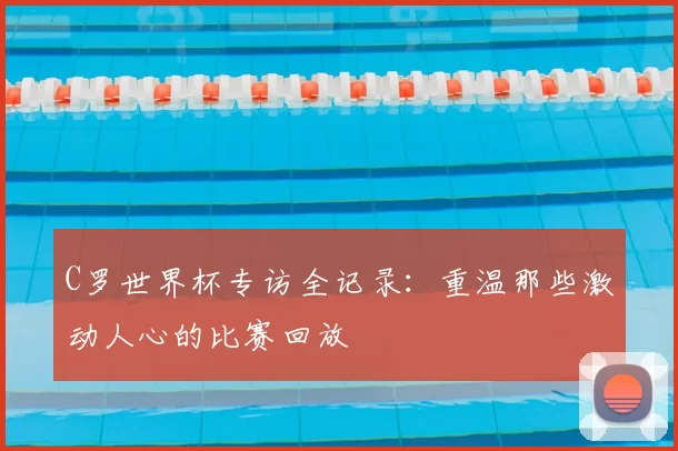 C罗世界杯专访全记录:重温那些激动人心的比赛回放