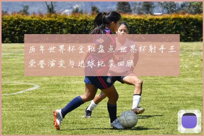 历年世界杯金靴盘点 世界杯射手王荣誉演变与进球纪录回顾