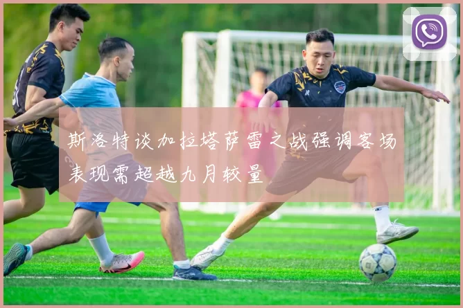 斯洛特谈加拉塔萨雷之战强调客场表现需超越九月较量