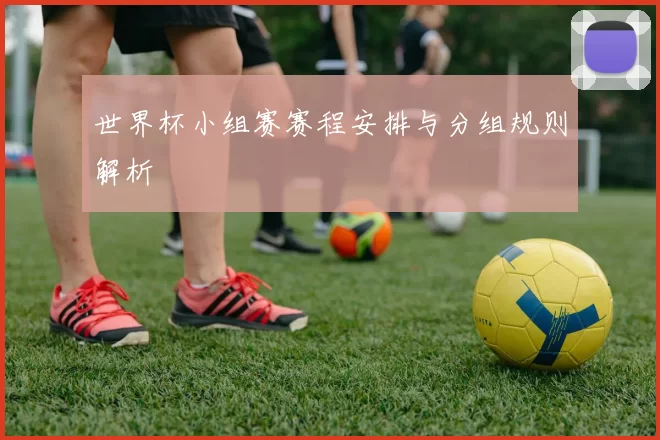 世界杯小组赛赛程安排与分组规则解析