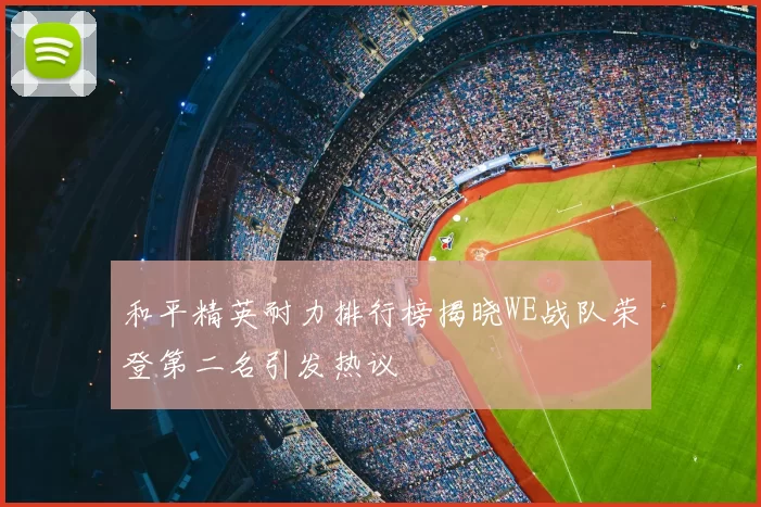 和平精英耐力排行榜揭晓WE战队荣登第二名引发热议