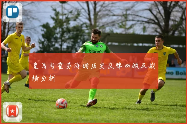 皇马与霍芬海姆历史交锋回顾及战绩分析
