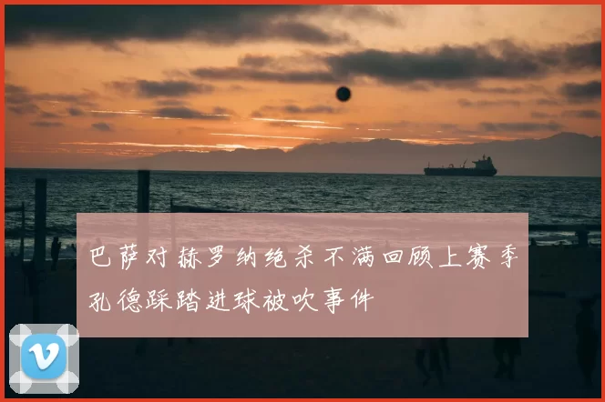 巴萨对赫罗纳绝杀不满回顾上赛季孔德踩踏进球被吹事件