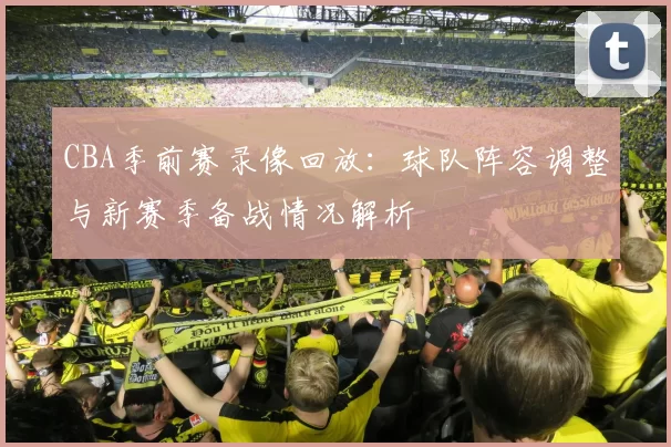 CBA季前赛录像回放：球队阵容调整与新赛季备战情况解析