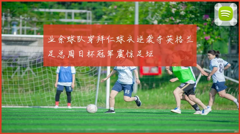 业余球队穿拜仁球衣逆袭夺英格兰足总周日杯冠军震惊足坛
