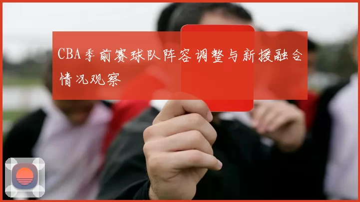 CBA季前赛球队阵容调整与新援融合情况观察