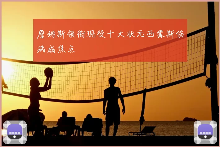詹姆斯领衔现役十大状元西蒙斯伤病成焦点