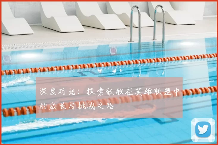 深度对话:探索张敏在英雄联盟中的成长与挑战之路