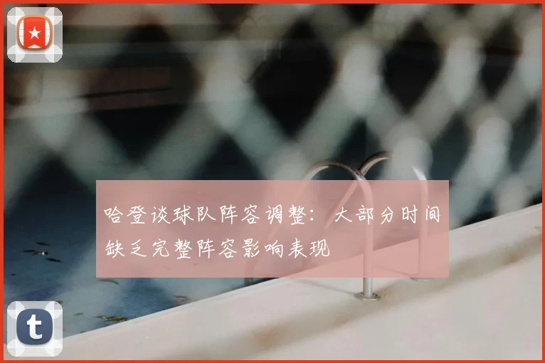 哈登谈球队阵容调整：大部分时间缺乏完整阵容影响表现