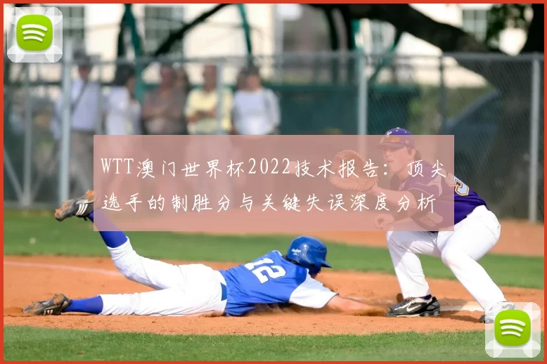 WTT澳门世界杯2022技术报告:顶尖选手的制胜分与关键失误深度分析