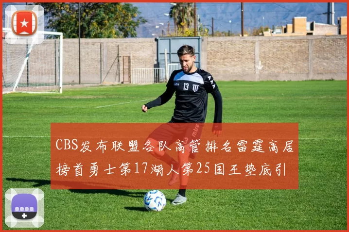 CBS发布联盟各队高管排名雷霆高居榜首勇士第17湖人第25国王垫底引发热议
