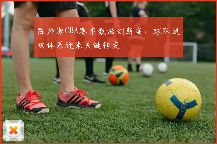 陈帅澎CBA赛季数据创新高，球队进攻体系迎来关键转变