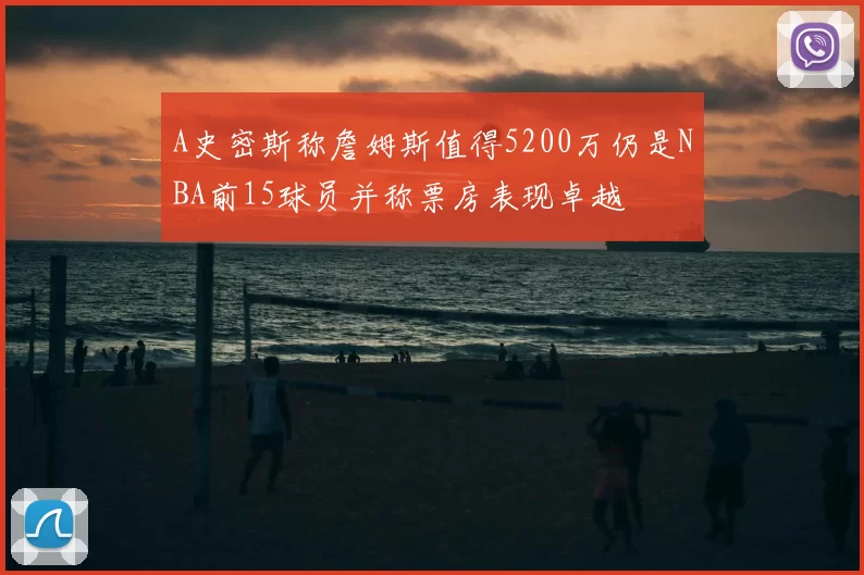 A史密斯称詹姆斯值得5200万仍是NBA前15球员并称票房表现卓越