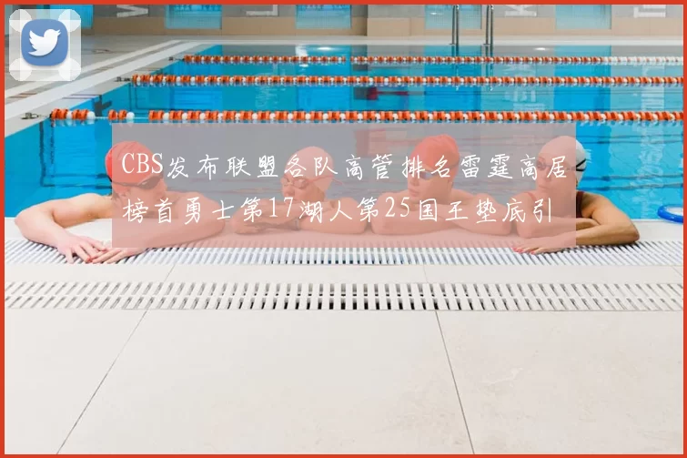 CBS发布联盟各队高管排名雷霆高居榜首勇士第17湖人第25国王垫底引发热议