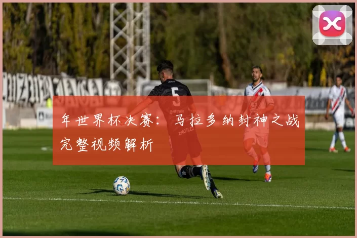 年世界杯决赛:马拉多纳封神之战完整视频解析