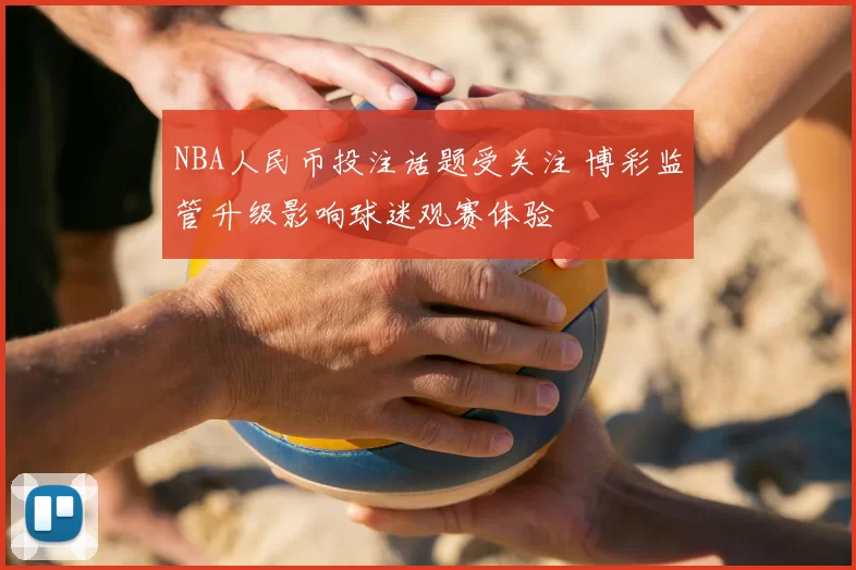 NBA人民币投注话题受关注 博彩监管升级影响球迷观赛体验