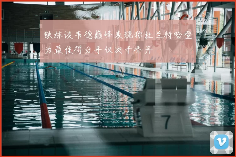 铁林谈韦德巅峰表现称杜兰特哈登为最佳得分手仅次于乔丹