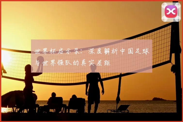 世界杯启示录:深度解析中国足球与世界强队的真实差距