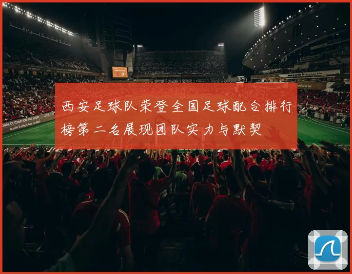西安足球队荣登全国足球配合排行榜第二名展现团队实力与默契