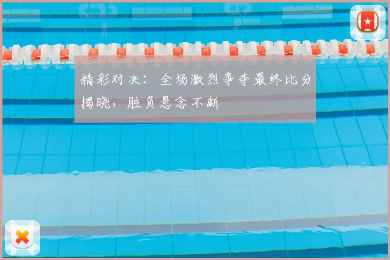 精彩对决：全场激烈争夺最终比分揭晓，胜负悬念不断