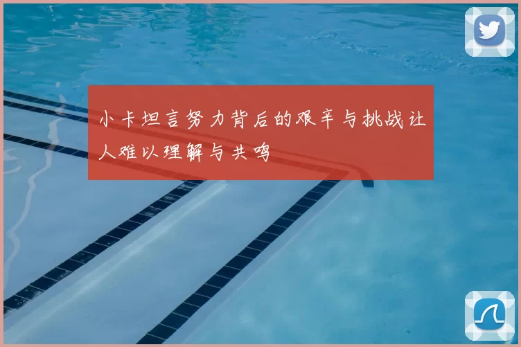 小卡坦言努力背后的艰辛与挑战让人难以理解与共鸣