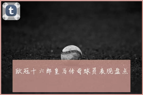 欧冠十六郎皇马传奇球员表现盘点