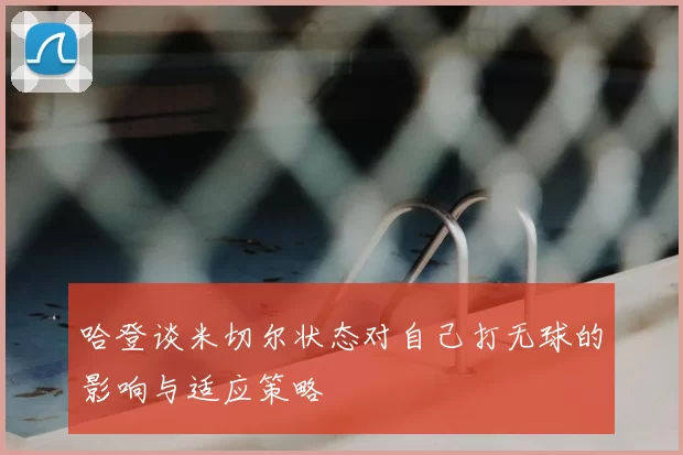 哈登谈米切尔状态对自己打无球的影响与适应策略