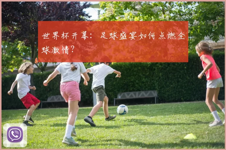 世界杯开幕:足球盛宴如何点燃全球激情?