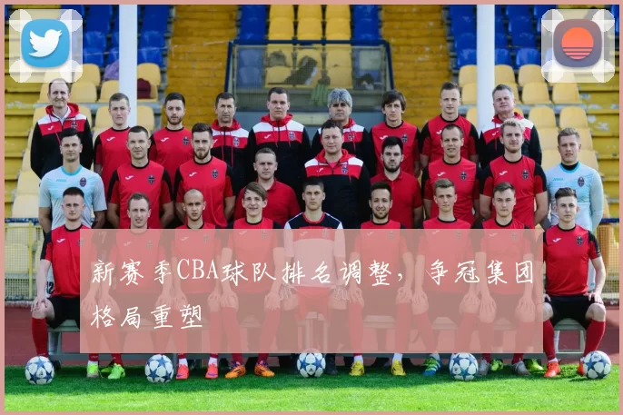 新赛季CBA球队排名调整，争冠集团格局重塑