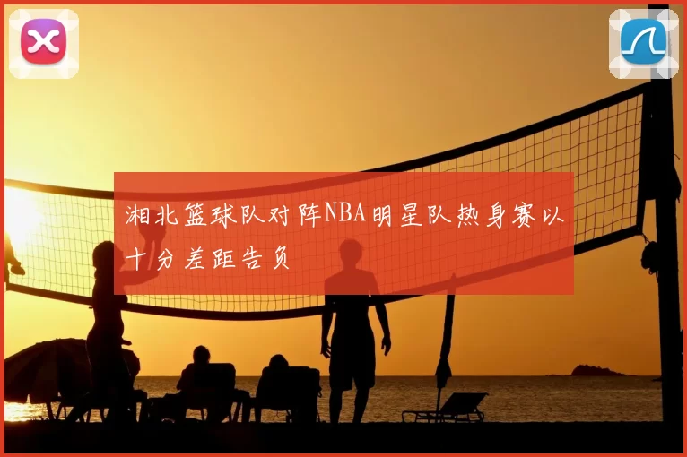 湘北篮球队对阵NBA明星队热身赛以十分差距告负