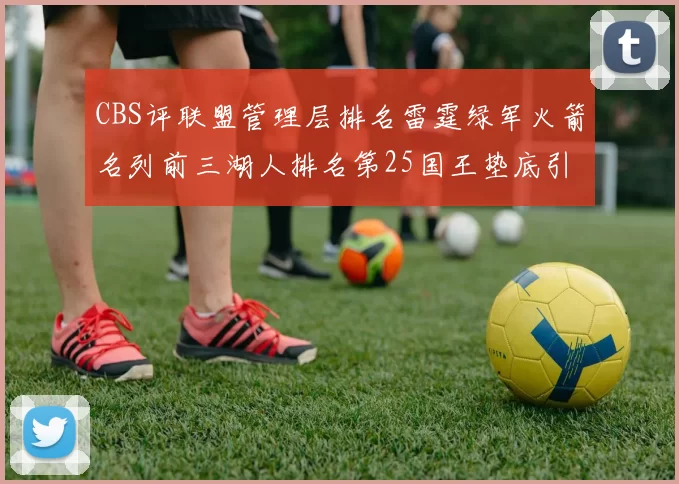 CBS评联盟管理层排名雷霆绿军火箭名列前三湖人排名第25国王垫底引发热议