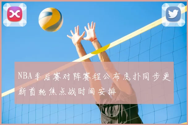NBA季后赛对阵赛程公布虎扑同步更新首轮焦点战时间安排