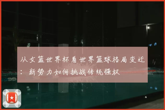 从女篮世界杯看世界篮球格局变迁：新势力如何挑战传统强权