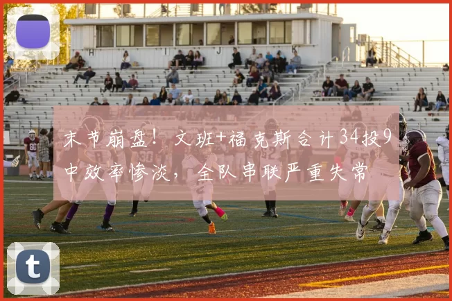 末节崩盘！文班+福克斯合计34投9中效率惨淡，全队串联严重失常