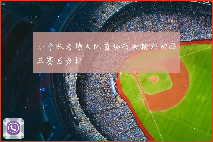 小牛队与热火队首场对决精彩回顾及赛后分析